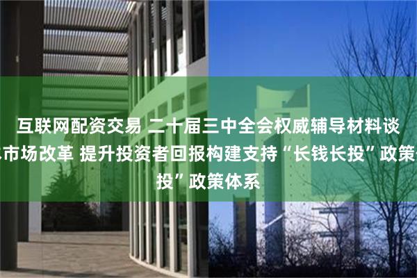 互联网配资交易 二十届三中全会权威辅导材料谈资本市场改革 提升投资者回报构建支持“长钱长投”政策体系