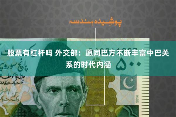 股票有杠杆吗 外交部：愿同巴方不断丰富中巴关系的时代内涵