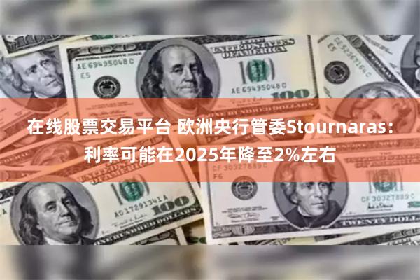 在线股票交易平台 欧洲央行管委Stournaras：利率可能在2025年降至2%左右