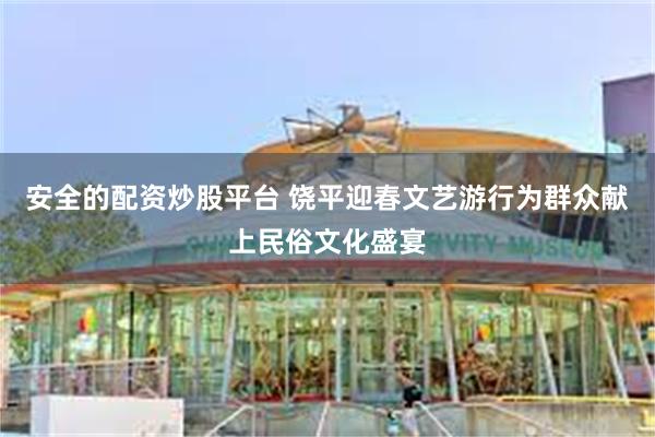 安全的配资炒股平台 饶平迎春文艺游行为群众献上民俗文化盛宴
