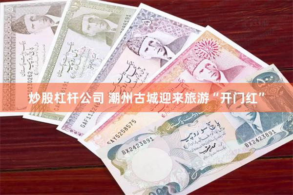 炒股杠杆公司 潮州古城迎来旅游“开门红”