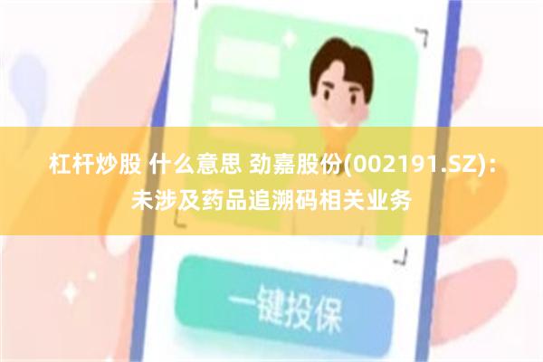 杠杆炒股 什么意思 劲嘉股份(002191.SZ)：未涉及药品追溯码相关业务