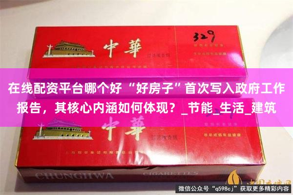 在线配资平台哪个好 “好房子”首次写入政府工作报告，其核心内涵如何体现？_节能_生活_建筑