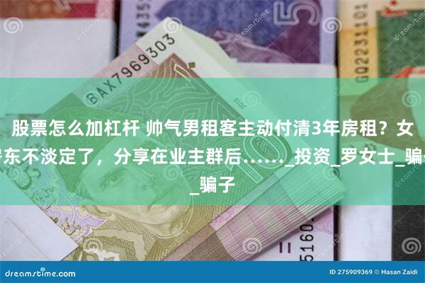 股票怎么加杠杆 帅气男租客主动付清3年房租？女房东不淡定了，分享在业主群后……_投资_罗女士_骗子