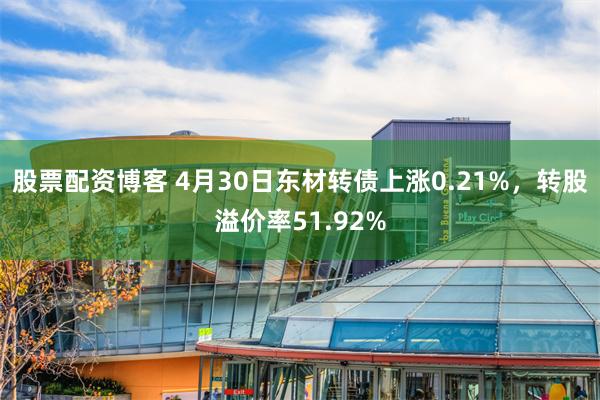 股票配资博客 4月30日东材转债上涨0.21%，转股溢价率51.92%