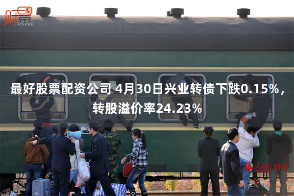 最好股票配资公司 4月30日兴业转债下跌0.15%，转股溢价率24.23%