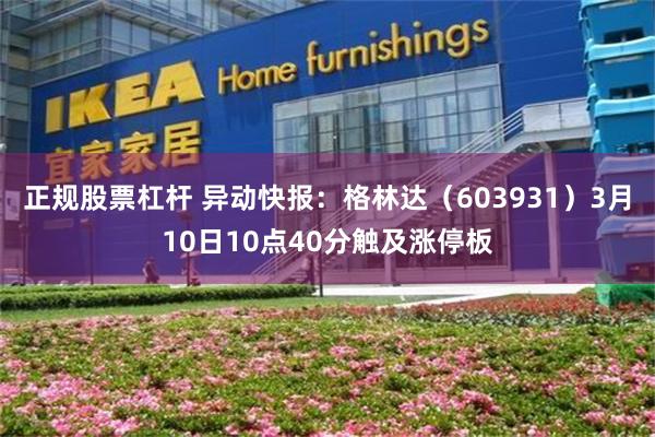 正规股票杠杆 异动快报：格林达（603931）3月10日10点40分触及涨停板