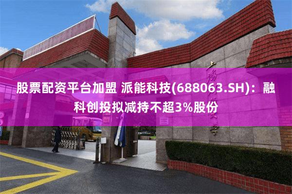 股票配资平台加盟 派能科技(688063.SH)：融科创投拟减持不超3%股份