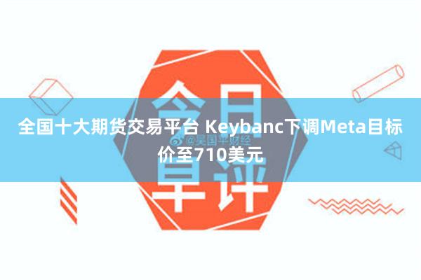 全国十大期货交易平台 Keybanc下调Meta目标价至710美元