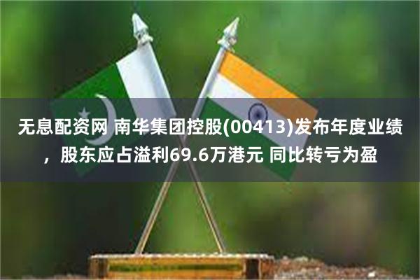 无息配资网 南华集团控股(00413)发布年度业绩，股东应占溢利69.6万港元 同比转亏为盈