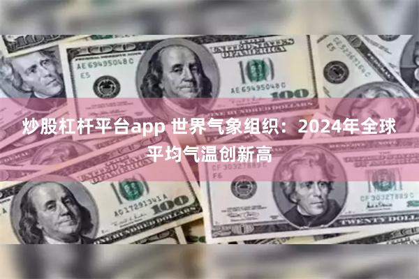 炒股杠杆平台app 世界气象组织：2024年全球平均气温创新高