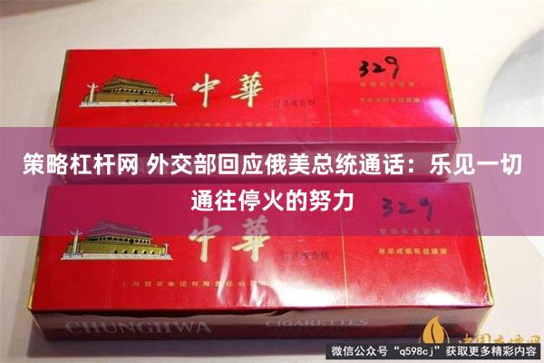 策略杠杆网 外交部回应俄美总统通话：乐见一切通往停火的努力