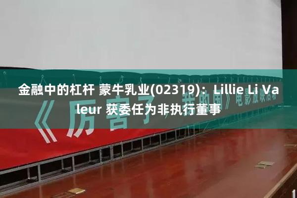 金融中的杠杆 蒙牛乳业(02319)：Lillie Li Valeur 获委任为非执行董事