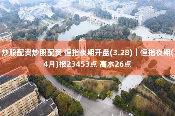 炒股配资炒股配资 恒指夜期开盘(3.28)︱恒指夜期(4月)报23453点 高水26点