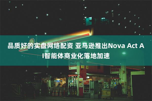 品质好的实盘网络配资 亚马逊推出Nova Act AI智能体商业化落地加速