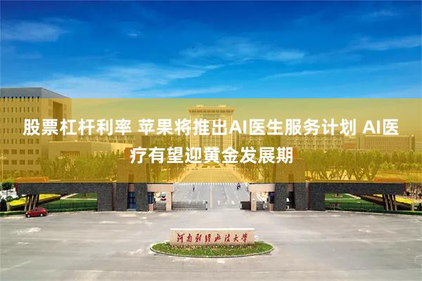 股票杠杆利率 苹果将推出AI医生服务计划 AI医疗有望迎黄金发展期