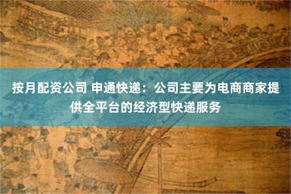 按月配资公司 申通快递：公司主要为电商商家提供全平台的经济型快递服务