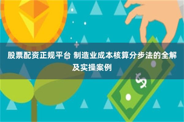 股票配资正规平台 制造业成本核算分步法的全解及实操案例