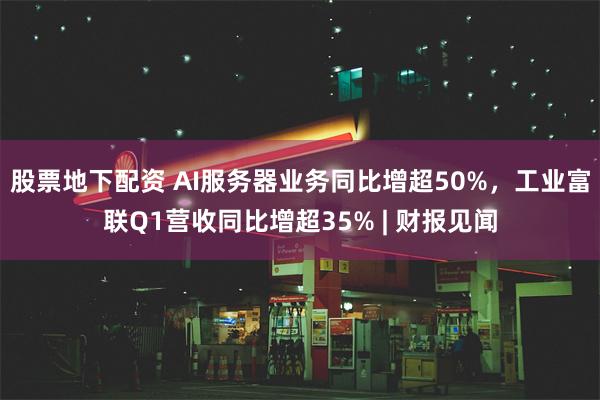 股票地下配资 AI服务器业务同比增超50%，工业富联Q1营收同比增超35% | 财报见闻