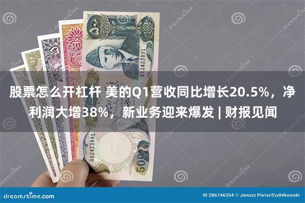 股票怎么开杠杆 美的Q1营收同比增长20.5%，净利润大增38%，新业务迎来爆发 | 财报见闻
