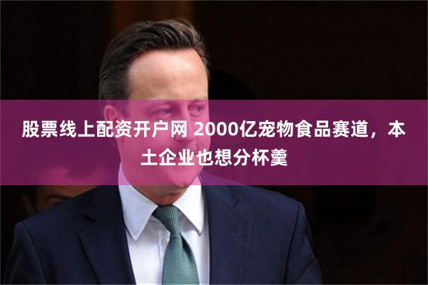 股票线上配资开户网 2000亿宠物食品赛道，本土企业也想分杯羹