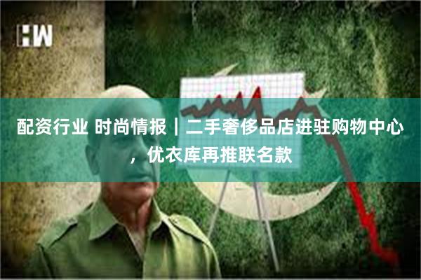 配资行业 时尚情报｜二手奢侈品店进驻购物中心，优衣库再推联名款