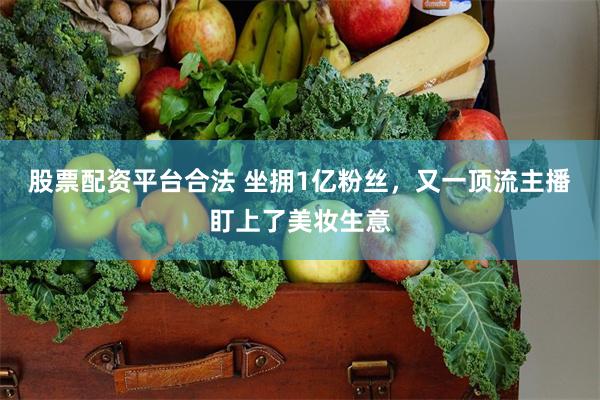 股票配资平台合法 坐拥1亿粉丝，又一顶流主播盯上了美妆生意