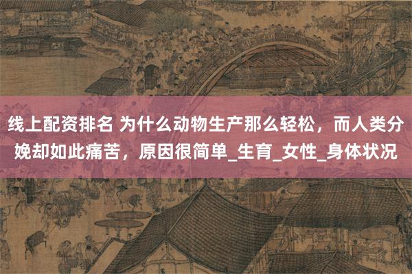 线上配资排名 为什么动物生产那么轻松，而人类分娩却如此痛苦，原因很简单_生育_女性_身体状况