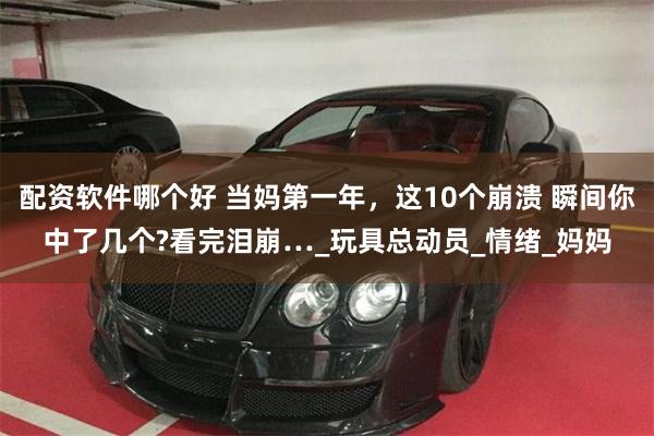 配资软件哪个好 当妈第一年，这10个崩溃 瞬间你中了几个?看完泪崩…_玩具总动员_情绪_妈妈