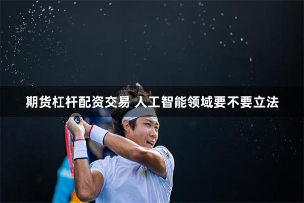 期货杠杆配资交易 人工智能领域要不要立法