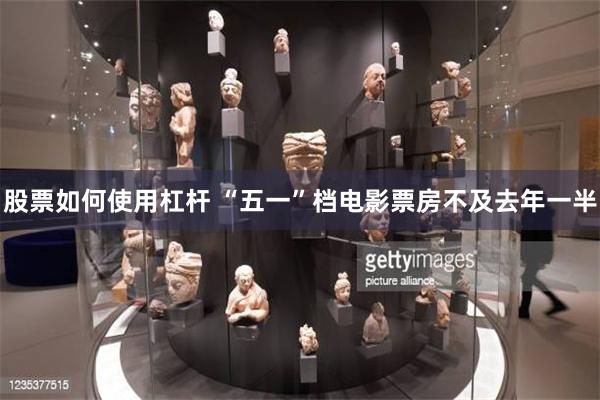 股票如何使用杠杆 “五一”档电影票房不及去年一半