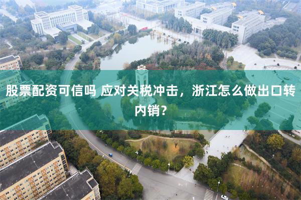股票配资可信吗 应对关税冲击，浙江怎么做出口转内销？
