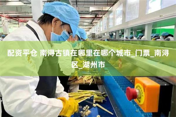 配资平仓 南浔古镇在哪里在哪个城市_门票_南浔区_湖州市