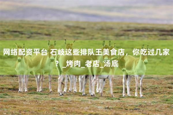 网络配资平台 石岐这些排队王美食店，你吃过几家？_烤肉_老店_汤底