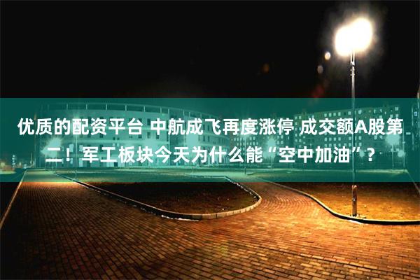 优质的配资平台 中航成飞再度涨停 成交额A股第二！军工板块今天为什么能“空中加油”？