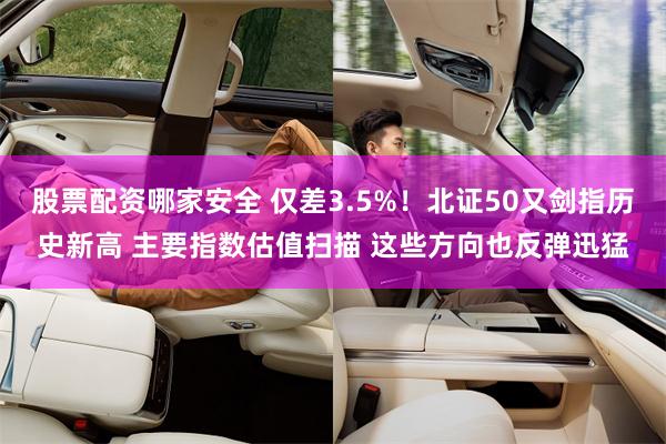 股票配资哪家安全 仅差3.5%！北证50又剑指历史新高 主要指数估值扫描 这些方向也反弹迅猛