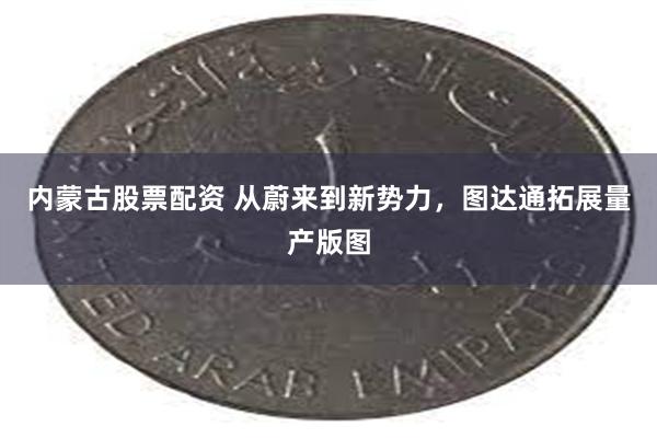 内蒙古股票配资 从蔚来到新势力，图达通拓展量产版图
