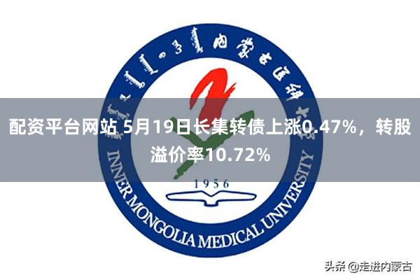 配资平台网站 5月19日长集转债上涨0.47%，转股溢价率10.72%