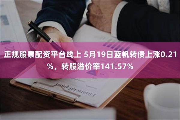正规股票配资平台线上 5月19日蓝帆转债上涨0.21%，转股溢价率141.57%