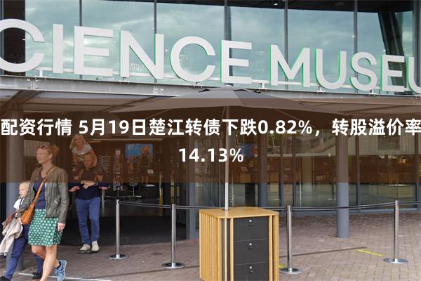 配资行情 5月19日楚江转债下跌0.82%，转股溢价率14.13%