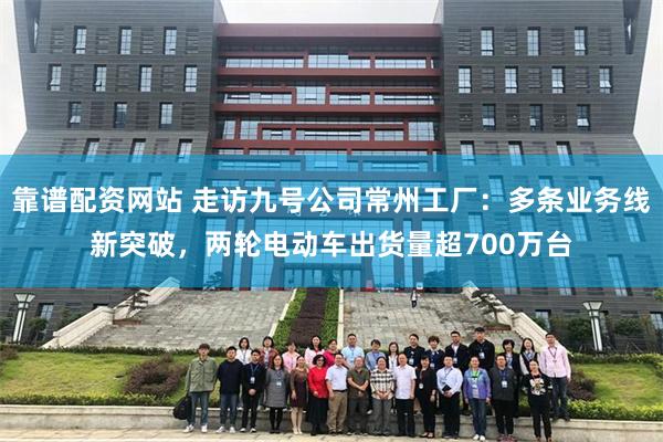 靠谱配资网站 走访九号公司常州工厂：多条业务线新突破，两轮电动车出货量超700万台