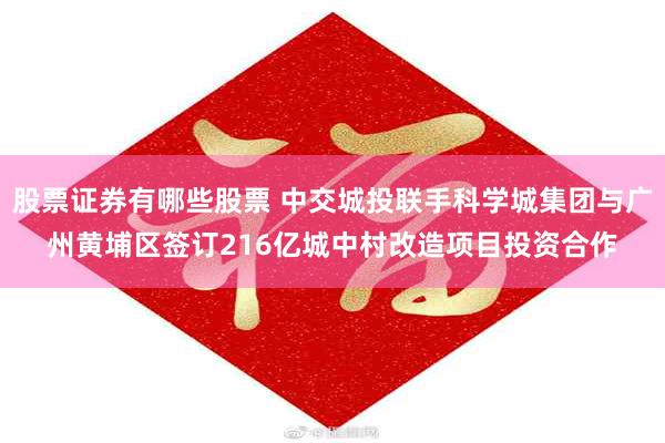 股票证券有哪些股票 中交城投联手科学城集团与广州黄埔区签订216亿城中村改造项目投资合作