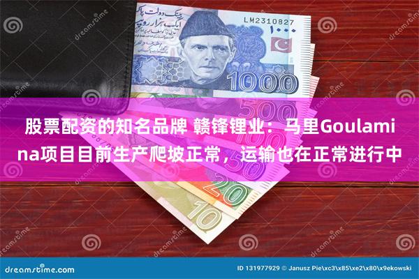 股票配资的知名品牌 赣锋锂业：马里Goulamina项目目前生产爬坡正常，运输也在正常进行中