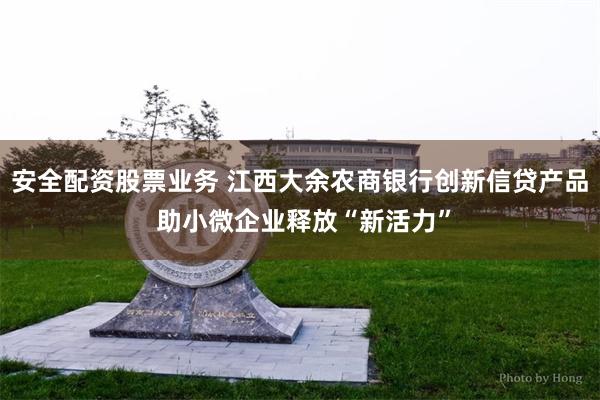 安全配资股票业务 江西大余农商银行创新信贷产品 助小微企业释放“新活力”