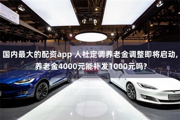 国内最大的配资app 人社定调养老金调整即将启动, 养老金4000元能补发1000元吗?