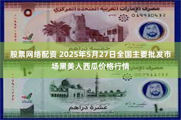 股票网络配资 2025年5月27日全国主要批发市场黑美人西瓜价格行情