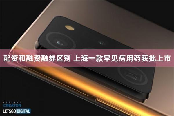 配资和融资融券区别 上海一款罕见病用药获批上市