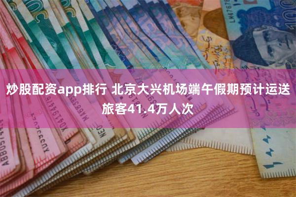 炒股配资app排行 北京大兴机场端午假期预计运送旅客41.4万人次
