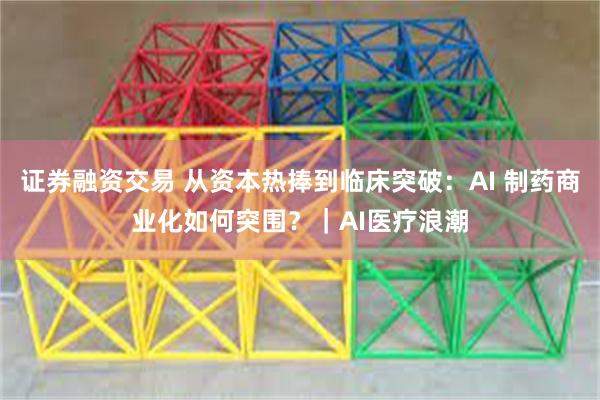证券融资交易 从资本热捧到临床突破：AI 制药商业化如何突围？｜AI医疗浪潮