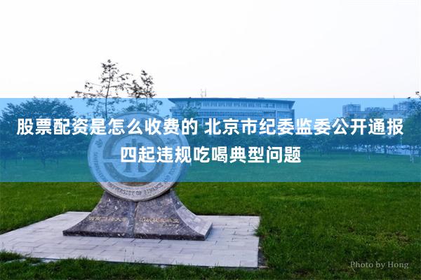 股票配资是怎么收费的 北京市纪委监委公开通报四起违规吃喝典型问题